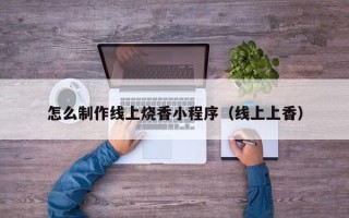 东至怎么制作线上烧香小程序（线上上香）