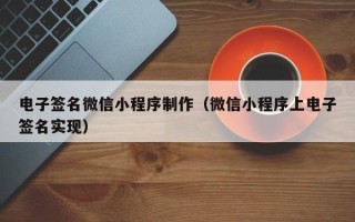 东至电子签名微信小程序制作（微信小程序上电子签名实现）