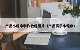 东至产品小程序制作教程图片（产品展示小程序）