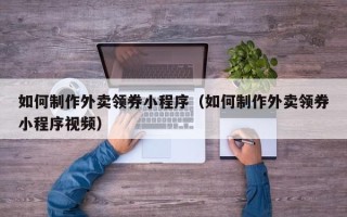 东至如何制作外卖领券小程序（如何制作外卖领券小程序视频）