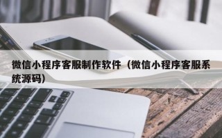 东至微信小程序客服制作软件（微信小程序客服系统源码）