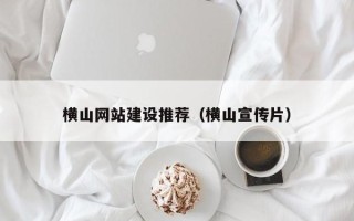 东至横山网站建设推荐（横山宣传片）