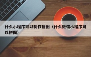 东至什么小程序可以制作拼图（什么微信小程序可以拼图）