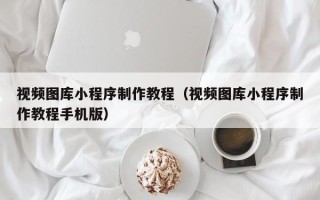 东至视频图库小程序制作教程（视频图库小程序制作教程手机版）