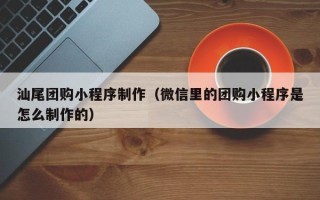 东至汕尾团购小程序制作（微信里的团购小程序是怎么制作的）
