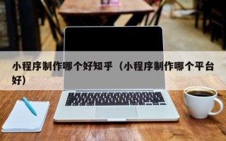 东至小程序制作哪个好知乎（小程序制作哪个平台好）