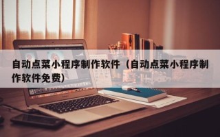 东至自动点菜小程序制作软件（自动点菜小程序制作软件免费）